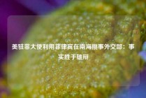 美驻菲大使利用菲律宾在南海挑事外交部：事实胜于雄辩