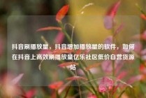 抖音刷播放量，抖音增加播放量的软件，如何在抖音上高效刷播放量亿乐社区低价自营货源站
