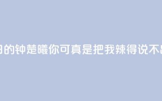 夏日的钟楚曦：你可真是把我辣得说不出话