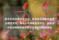 快手在线自助业务平台，快手在线自助业务平台微信支付，快手在线自助业务平台，赋能中小企业的新利器亿乐社区低价自营货源站