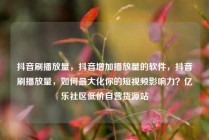 抖音刷播放量，抖音增加播放量的软件，抖音刷播放量，如何最大化你的短视频影响力？亿乐社区低价自营货源站
