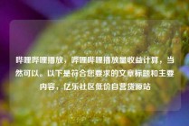 哔哩哔哩播放，哔哩哔哩播放量收益计算，当然可以。以下是符合您要求的文章标题和主要内容，亿乐社区低价自营货源站
