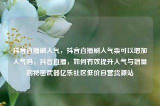 抖音直播刷人气，抖音直播刷人气票可以增加人气吗，抖音直播，如何有效提升人气与销量的秘密武器亿乐社区低价自营货源站