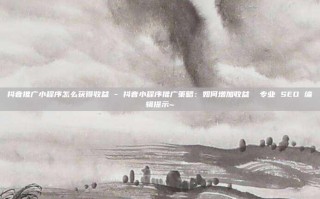 抖音推广小程序怎么获得收益 - 抖音小程序推广策略：如何增加收益  专业 SEO 编辑提示~