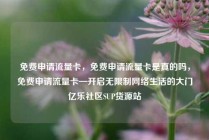 免费申请流量卡，免费申请流量卡是真的吗，免费申请流量卡—开启无限制网络生活的大门亿乐社区SUP货源站