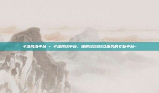 子潇网络平台 - 子潇网络平台：提供综合SEO服务的专业平台~