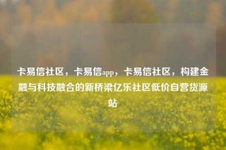 卡易信社区，卡易信app，卡易信社区，构建金融与科技融合的新桥梁亿乐社区低价自营货源站