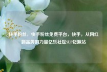 快手粉丝，快手粉丝免费平台，快手，从网红到品牌的力量亿乐社区SUP货源站