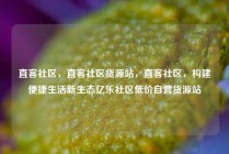 直客社区，直客社区货源站，直客社区，构建便捷生活新生态亿乐社区低价自营货源站