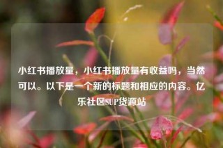 小红书播放量，小红书播放量有收益吗，当然可以。以下是一个新的标题和相应的内容。亿乐社区SUP货源站