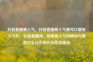 抖音直播刷人气，抖音直播刷人气票可以增加人气吗，抖音直播间，探索高人气的秘诀与策略亿乐社区低价自营货源站