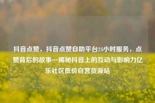 抖音点赞，抖音点赞自助平台24小时服务，点赞背后的故事—揭秘抖音上的互动与影响力亿乐社区低价自营货源站