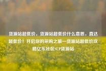 货源站超低价，货源站超低价什么意思，直达超低价！开启你的采购之旅—货源站超低价攻略亿乐社区SUP货源站