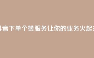 抖音下单10个赞服务，让你的业务火起来