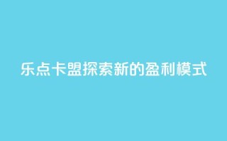 乐点卡盟：探索新的盈利模式