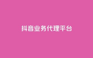 抖音业务代理平台 - 抖音业务代理平台：解锁流量红利的致胜利器~