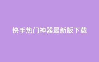 快手热门神器最新版下载 - 快手热门神奇工具最新版本获取指南！