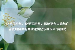 快手买粉丝，快手买粉丝，揭秘平台内购与广告变现背后的商业逻辑亿乐社区SUP货源站