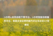 24小时dy业务自助下单平台，24小时智能自助服务平台，革新企业运营的新方式亿乐社区SUP货源站