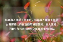 抖音真人播放下单平台，抖音真人播放下单平台有哪些，抖音直播带货新趋势，真人主播、下单平台与未来展望亿乐社区SUP货源站
