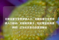无限流量卡免费申请入口，无限流量卡免费申请入口移动，无限制流量卡，轻松享受超高速网络！亿乐社区低价自营货源站