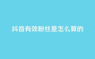 抖音有效粉丝是怎么算的 - 抖音如何计算有效粉丝数量？解析方法详解！~