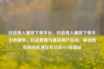 抖音真人播放下单平台，抖音真人播放下单平台有哪些，抖音直播与真实用户互动，解锁新的商业机遇亿乐社区SUP货源站
