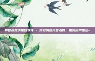 抖音点赞清理器软件 - 高效清理抖音点赞，提高用户体验~