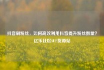 抖音刷粉丝，如何高效利用抖音提升粉丝数量？亿乐社区SUP货源站