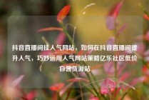 抖音直播间挂人气网站，如何在抖音直播间提升人气，巧妙运用人气网站策略亿乐社区低价自营货源站