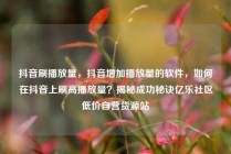 抖音刷播放量，抖音增加播放量的软件，如何在抖音上刷高播放量？揭秘成功秘诀亿乐社区低价自营货源站