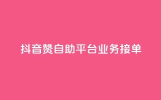 抖音赞自助平台业务接单 - 抖音自助平台开启新的业务接单模式~