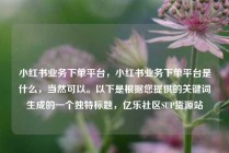 小红书业务下单平台，小红书业务下单平台是什么，当然可以。以下是根据您提供的关键词生成的一个独特标题，亿乐社区SUP货源站