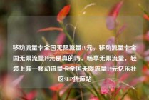 移动流量卡全国无限流量19元，移动流量卡全国无限流量19元是真的吗，畅享无限流量，轻装上阵—移动流量卡全国无限流量19元亿乐社区SUP货源站