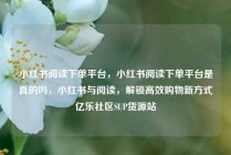 小红书阅读下单平台，小红书阅读下单平台是真的吗，小红书与阅读，解锁高效购物新方式亿乐社区SUP货源站