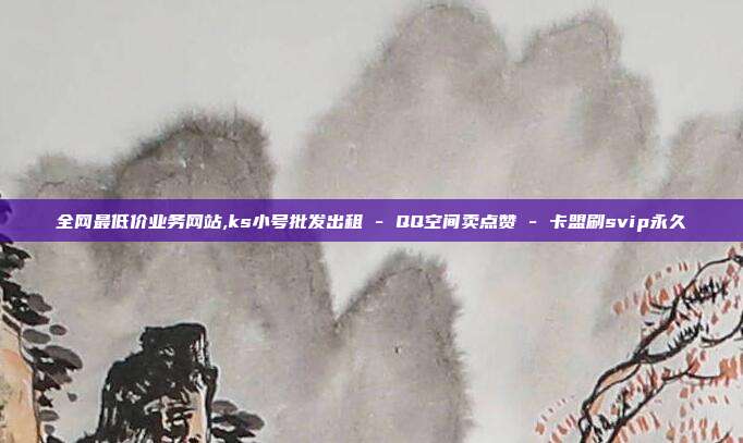 全网最低价业务网站,ks小号批发出租 - QQ空间卖点赞 卡盟刷svip永久  第1张
