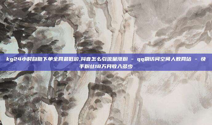 kg24小时自助下单全网最低价,抖音怎么引流量涨粉 - qq刷访问空间人数网站 快手粉丝18万月收入多少  第1张