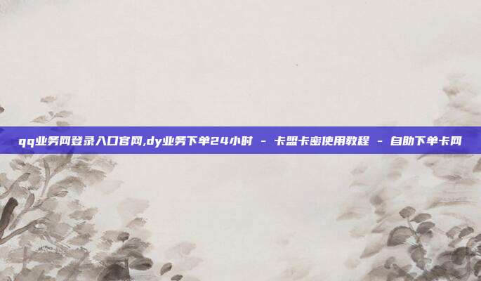 qq业务网登录入口官网,dy业务下单24小时 - 卡盟卡密使用教程 自助下单卡网  第1张