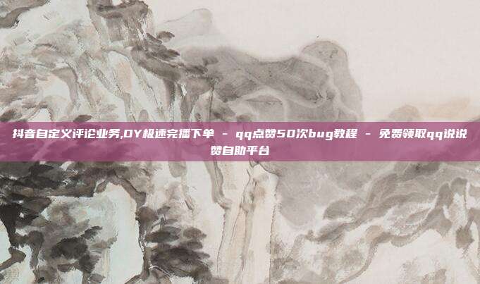 抖音自定义评论业务,DY极速完播下单 - qq点赞50次bug教程 免费领取qq说说赞自助平台  第1张