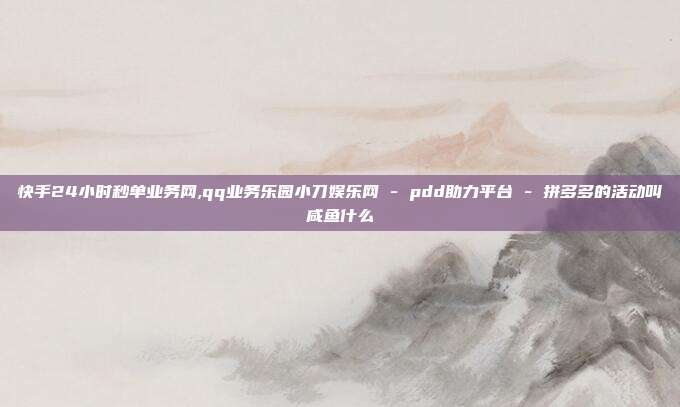 快手24小时秒单业务网,qq业务乐园小刀娱乐网 - pdd助力平台 拼多多的活动叫咸鱼什么  第1张