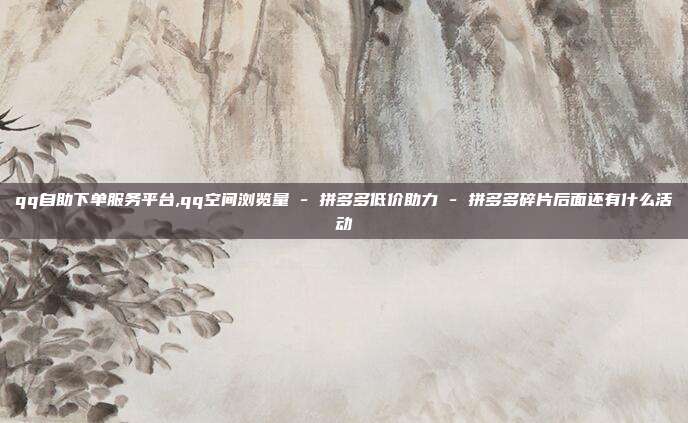 qq自助下单服务平台,qq空间浏览量 - 拼多多低价助力 拼多多碎片后面还有什么活动  第1张