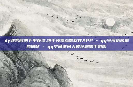 dy业务自助下单在线,快手免费点赞软件APP - qq空间访客量的网站 qq空间访问人数狂刷器手机版  第1张