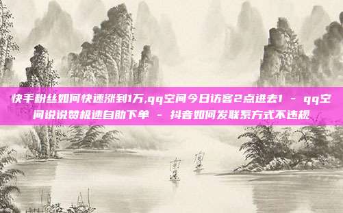 快手粉丝如何快速涨到1万,qq空间今日访客2点进去1 - qq空间说说赞极速自助下单 抖音如何发联系方式不违规  第1张