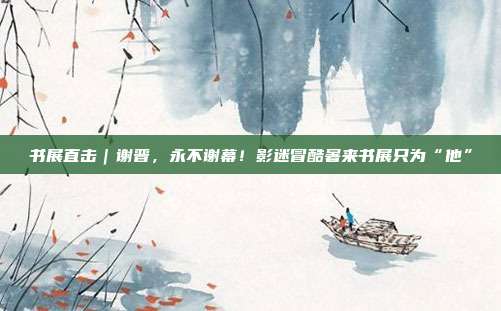 书展直击｜谢晋	，永不谢幕！影迷冒酷暑来书展只为“他”  第1张