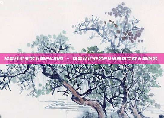 抖音评论业务下单24小时 - 抖音评论业务24小时内完成下单服务。  第1张
