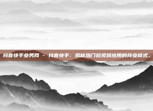 抖音快手业务网 - 抖音快手：揭秘热门短视频应用的商业模式。  第1张