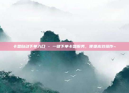 卡盟自动下单入口 - 一键下单卡盟服务，便捷高效操作~  第1张