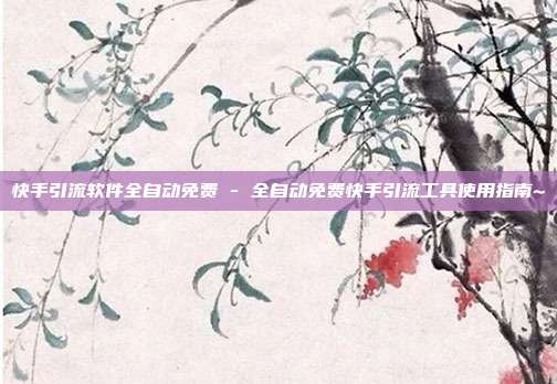 快手引流软件全自动免费 - 全自动免费快手引流工具使用指南~  第1张