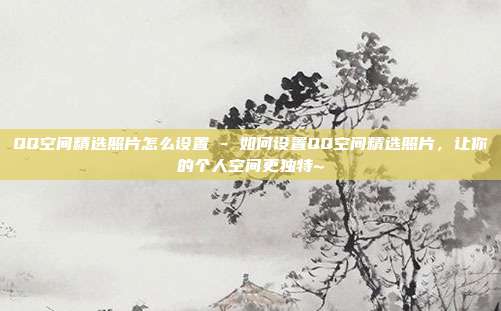 QQ空间精选照片怎么设置 - 如何设置QQ空间精选照片，让你的个人空间更独特~  第1张