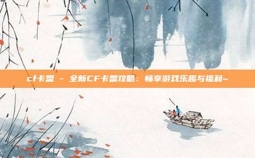 cf卡盟 - 全新CF卡盟攻略：畅享游戏乐趣与福利~  第1张